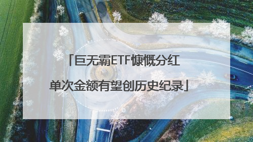 巨无霸ETF慷慨分红 单次金额有望创历史纪录